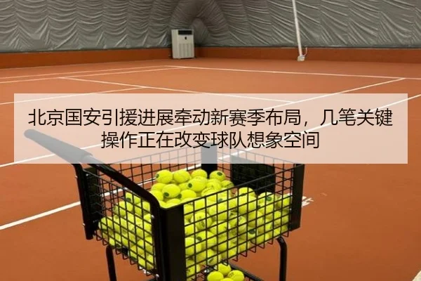 北京国安引援进展牵动新赛季布局，几笔关键操作正在改变球队想象空间