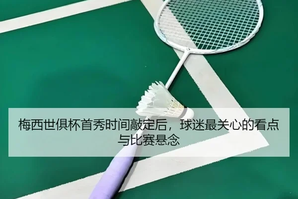 梅西世俱杯首秀时间敲定后，球迷最关心的看点与比赛悬念